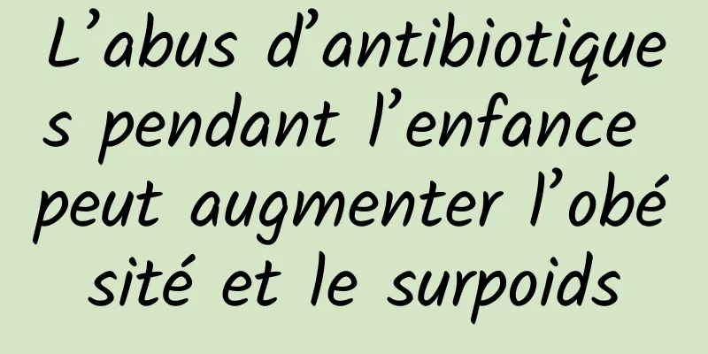L’abus d’antibiotiques pendant l’enfance peut augmenter l’obésité et le surpoids