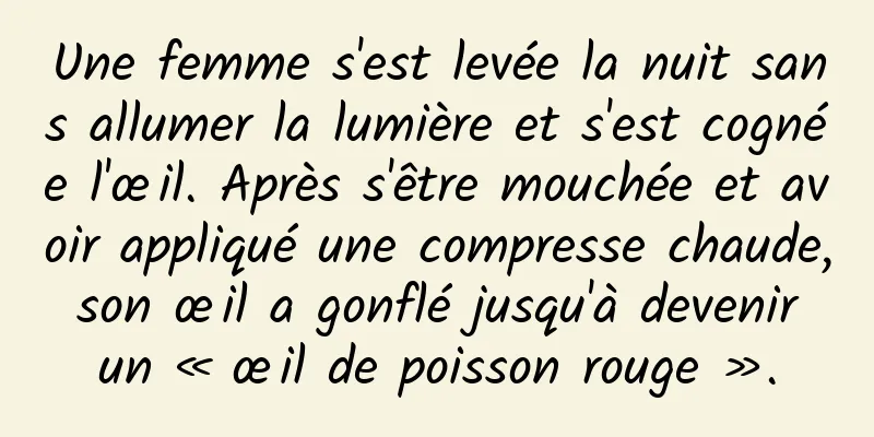 Une femme s'est levée la nuit sans allumer la lumière et s'est cognée l'œil. Après s'être mouchée et avoir appliqué une compresse chaude, son œil a gonflé jusqu'à devenir un « œil de poisson rouge ».