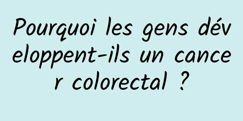 Pourquoi les gens développent-ils un cancer colorectal ?