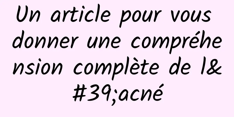 Un article pour vous donner une compréhension complète de l'acné