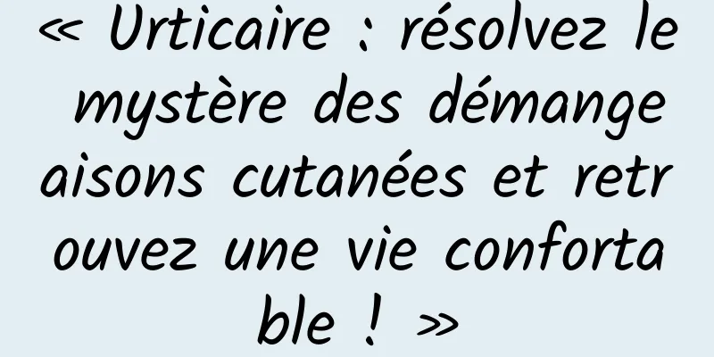« Urticaire : résolvez le mystère des démangeaisons cutanées et retrouvez une vie confortable ! »
