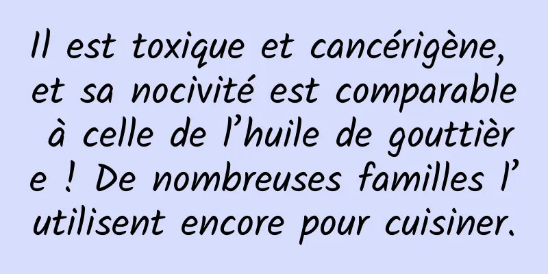 Il est toxique et cancérigène, et sa nocivité est comparable à celle de l’huile de gouttière ! De nombreuses familles l’utilisent encore pour cuisiner.