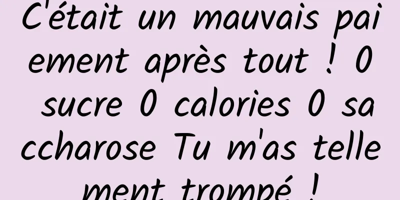 C'était un mauvais paiement après tout ! 0 sucre 0 calories 0 saccharose Tu m'as tellement trompé !
