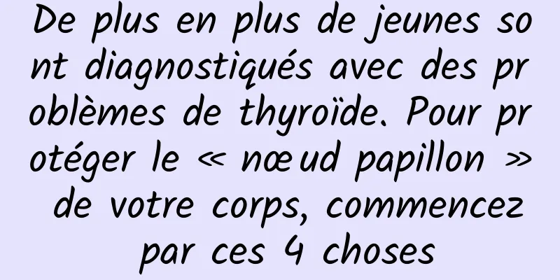 De plus en plus de jeunes sont diagnostiqués avec des problèmes de thyroïde. Pour protéger le « nœud papillon » de votre corps, commencez par ces 4 choses