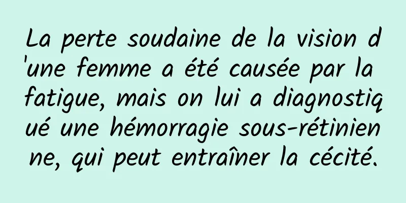 La perte soudaine de la vision d'une femme a été causée par la fatigue, mais on lui a diagnostiqué une hémorragie sous-rétinienne, qui peut entraîner la cécité.