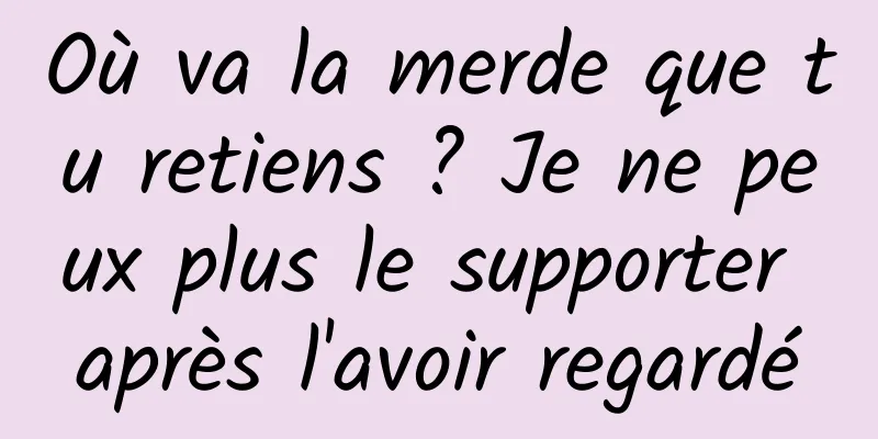 Où va la merde que tu retiens ? Je ne peux plus le supporter après l'avoir regardé