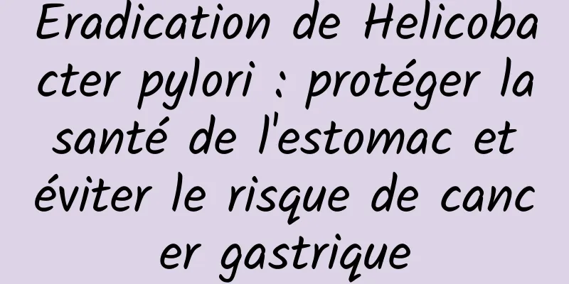 Éradication de Helicobacter pylori : protéger la santé de l'estomac et éviter le risque de cancer gastrique