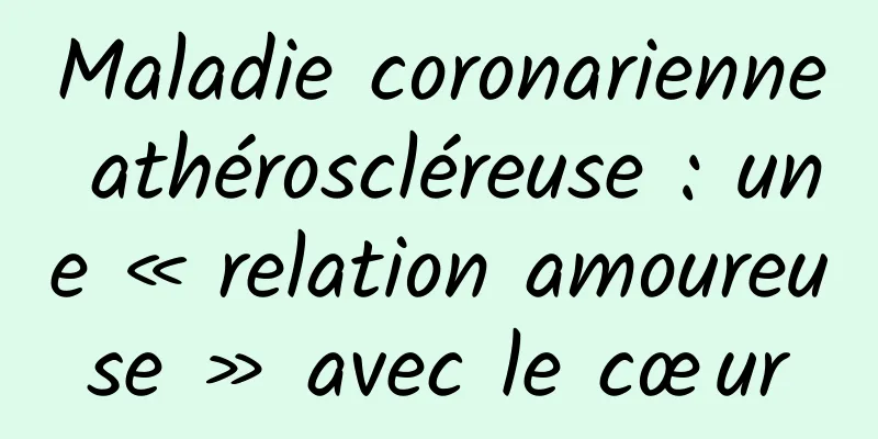 Maladie coronarienne athéroscléreuse : une « relation amoureuse » avec le cœur