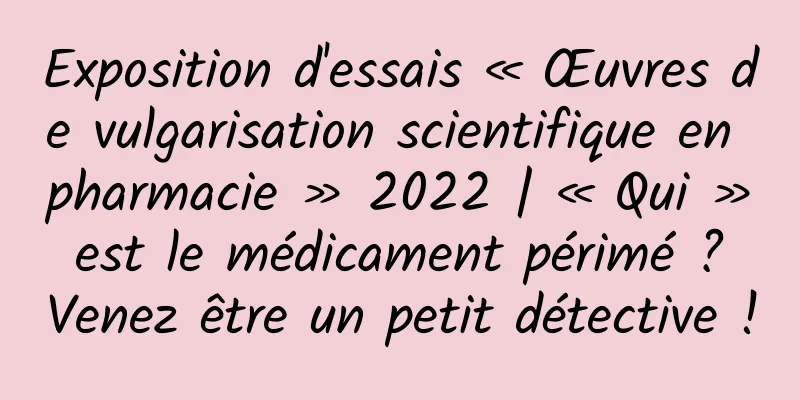 Exposition d'essais « Œuvres de vulgarisation scientifique en pharmacie » 2022 | « Qui » est le médicament périmé ? Venez être un petit détective !