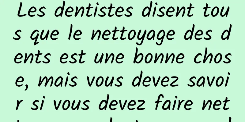 Les dentistes disent tous que le nettoyage des dents est une bonne chose, mais vous devez savoir si vous devez faire nettoyer vos dents ou non !