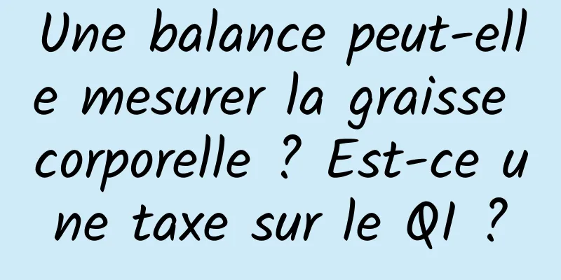Une balance peut-elle mesurer la graisse corporelle ? Est-ce une taxe sur le QI ?