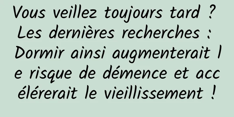 Vous veillez toujours tard ? Les dernières recherches : Dormir ainsi augmenterait le risque de démence et accélérerait le vieillissement !