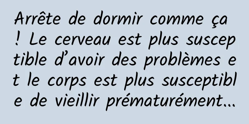 Arrête de dormir comme ça ! Le cerveau est plus susceptible d’avoir des problèmes et le corps est plus susceptible de vieillir prématurément...