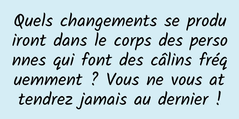 Quels changements se produiront dans le corps des personnes qui font des câlins fréquemment ? Vous ne vous attendrez jamais au dernier !