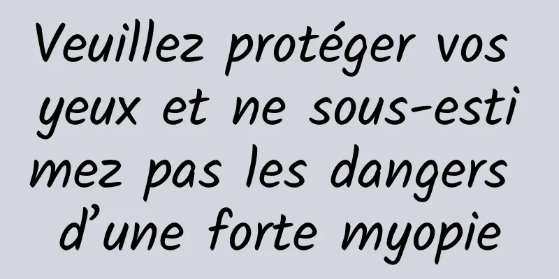 Veuillez protéger vos yeux et ne sous-estimez pas les dangers d’une forte myopie