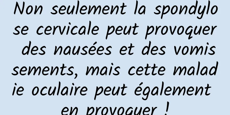 Non seulement la spondylose cervicale peut provoquer des nausées et des vomissements, mais cette maladie oculaire peut également en provoquer !