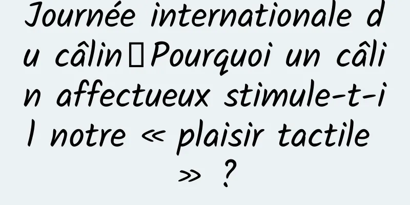Journée internationale du câlin丨Pourquoi un câlin affectueux stimule-t-il notre « plaisir tactile » ?