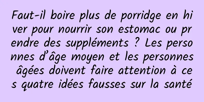 Faut-il boire plus de porridge en hiver pour nourrir son estomac ou prendre des suppléments ? Les personnes d’âge moyen et les personnes âgées doivent faire attention à ces quatre idées fausses sur la santé