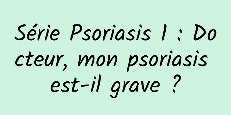 Série Psoriasis 1 : Docteur, mon psoriasis est-il grave ?