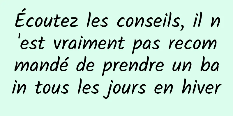 Écoutez les conseils, il n'est vraiment pas recommandé de prendre un bain tous les jours en hiver