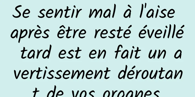 Se sentir mal à l'aise après être resté éveillé tard est en fait un avertissement déroutant de vos organes.