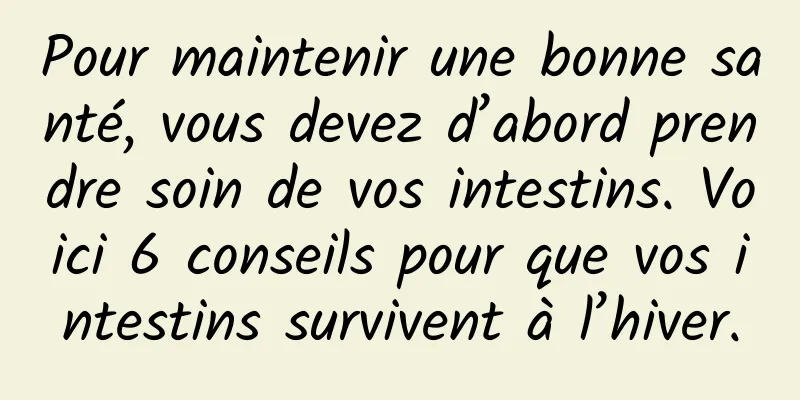 Pour maintenir une bonne santé, vous devez d’abord prendre soin de vos intestins. Voici 6 conseils pour que vos intestins survivent à l’hiver.