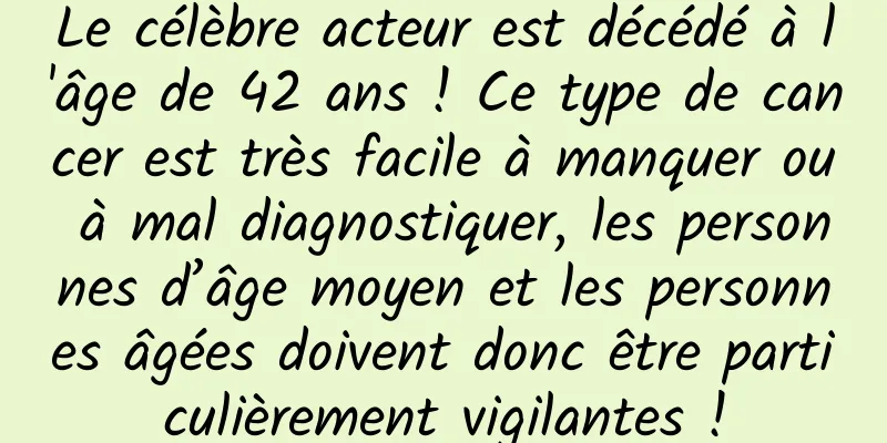 Le célèbre acteur est décédé à l'âge de 42 ans ! Ce type de cancer est très facile à manquer ou à mal diagnostiquer, les personnes d’âge moyen et les personnes âgées doivent donc être particulièrement vigilantes !