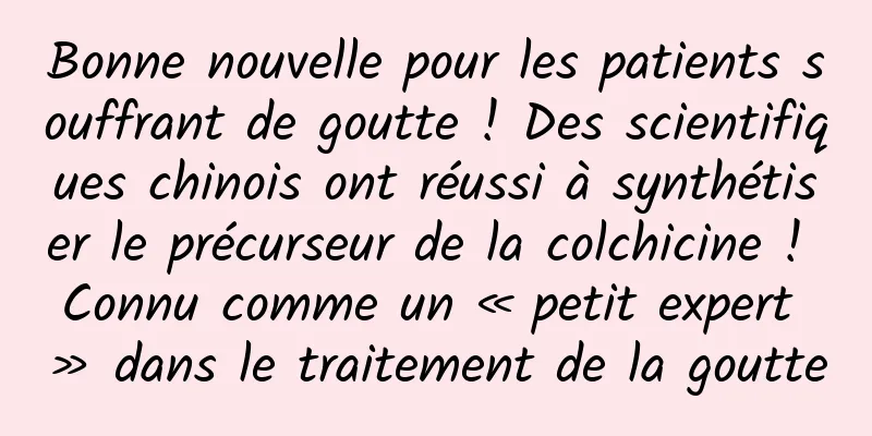 Bonne nouvelle pour les patients souffrant de goutte ! Des scientifiques chinois ont réussi à synthétiser le précurseur de la colchicine ! Connu comme un « petit expert » dans le traitement de la goutte
