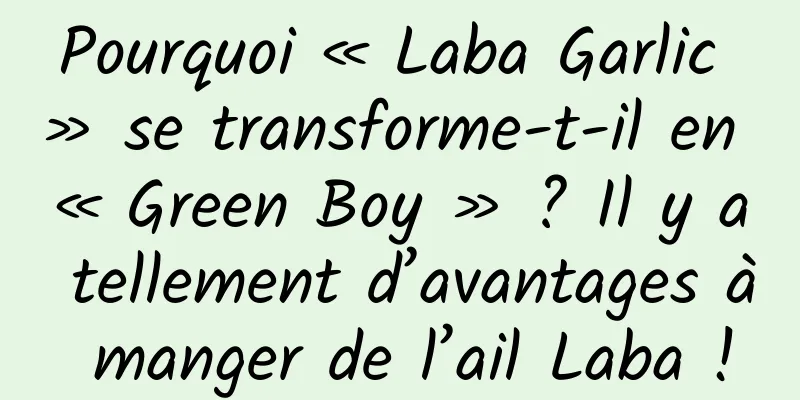 Pourquoi « Laba Garlic » se transforme-t-il en « Green Boy » ? Il y a tellement d’avantages à manger de l’ail Laba !