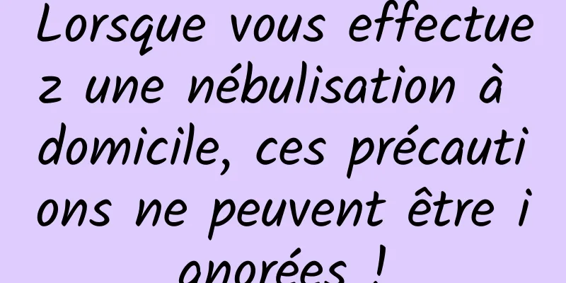 Lorsque vous effectuez une nébulisation à domicile, ces précautions ne peuvent être ignorées !