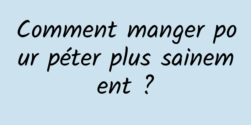 Comment manger pour péter plus sainement ?