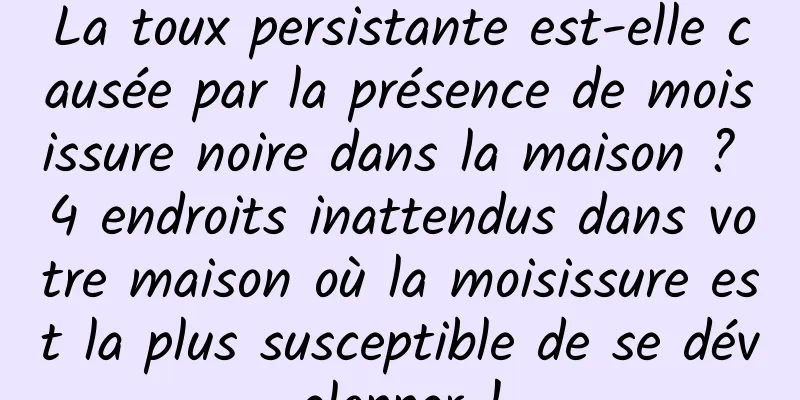 La toux persistante est-elle causée par la présence de moisissure noire dans la maison ? 4 endroits inattendus dans votre maison où la moisissure est la plus susceptible de se développer !