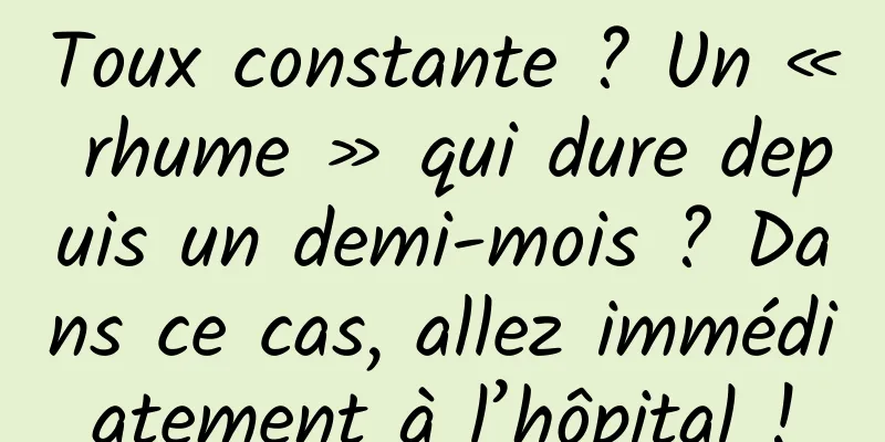 Toux constante ? Un « rhume » qui dure depuis un demi-mois ? Dans ce cas, allez immédiatement à l’hôpital !