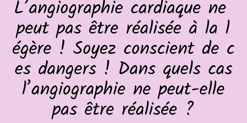 L’angiographie cardiaque ne peut pas être réalisée à la légère ! Soyez conscient de ces dangers ! Dans quels cas l’angiographie ne peut-elle pas être réalisée ?