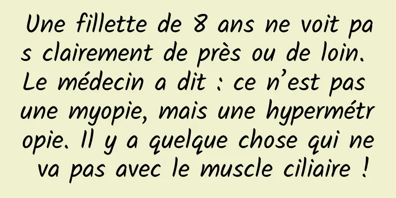 Une fillette de 8 ans ne voit pas clairement de près ou de loin. Le médecin a dit : ce n’est pas une myopie, mais une hypermétropie. Il y a quelque chose qui ne va pas avec le muscle ciliaire !