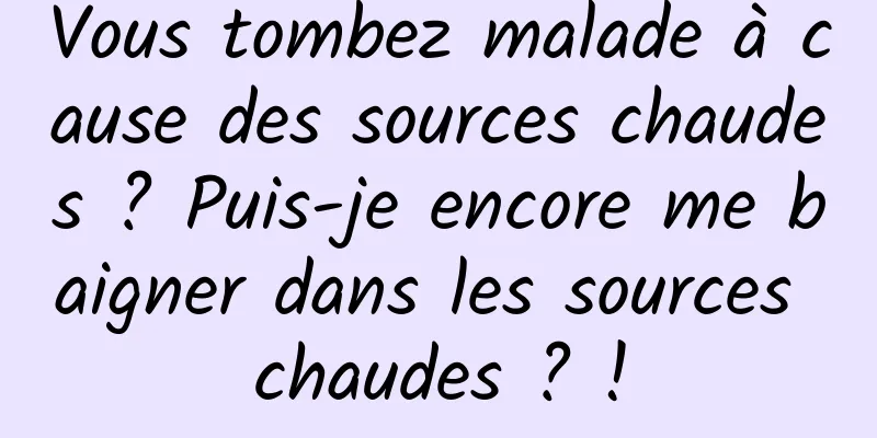 Vous tombez malade à cause des sources chaudes ? Puis-je encore me baigner dans les sources chaudes ? !
