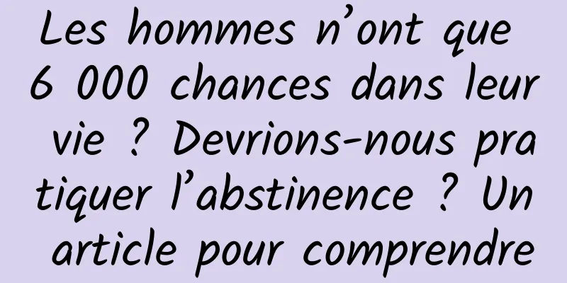 Les hommes n’ont que 6 000 chances dans leur vie ? Devrions-nous pratiquer l’abstinence ? Un article pour comprendre