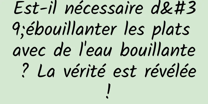Est-il nécessaire d'ébouillanter les plats avec de l'eau bouillante ? La vérité est révélée !