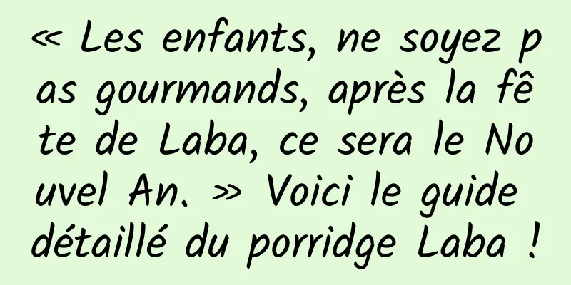 « Les enfants, ne soyez pas gourmands, après la fête de Laba, ce sera le Nouvel An. » Voici le guide détaillé du porridge Laba !