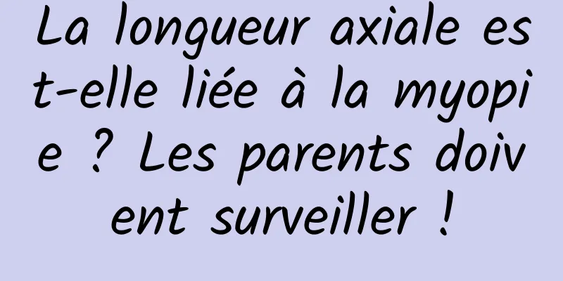 La longueur axiale est-elle liée à la myopie ? Les parents doivent surveiller !