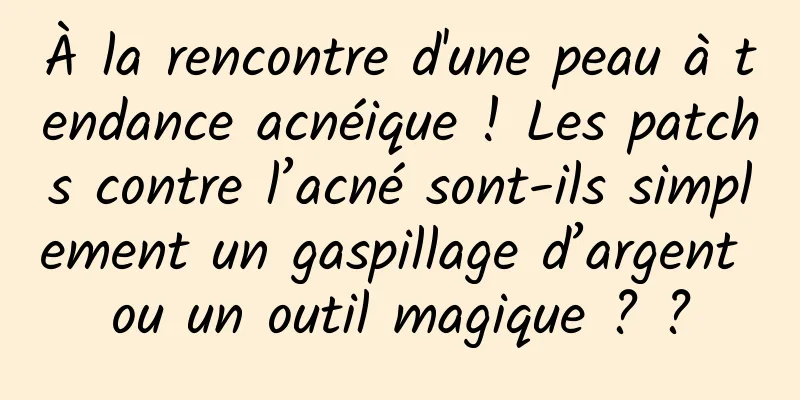 À la rencontre d'une peau à tendance acnéique ! Les patchs contre l’acné sont-ils simplement un gaspillage d’argent ou un outil magique ? ?