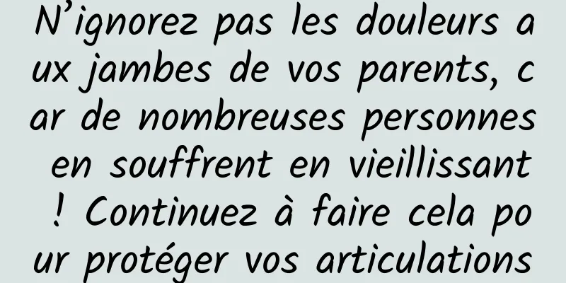N’ignorez pas les douleurs aux jambes de vos parents, car de nombreuses personnes en souffrent en vieillissant ! Continuez à faire cela pour protéger vos articulations