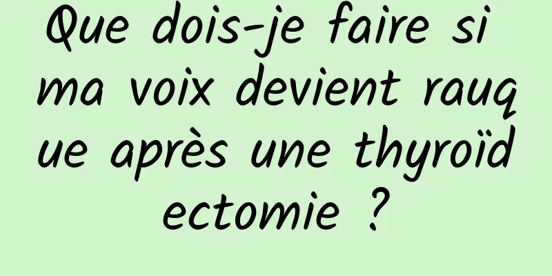 Que dois-je faire si ma voix devient rauque après une thyroïdectomie ?