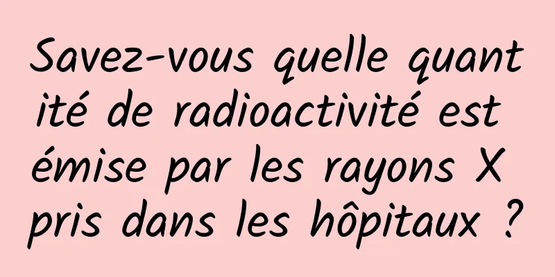 Savez-vous quelle quantité de radioactivité est émise par les rayons X pris dans les hôpitaux ?