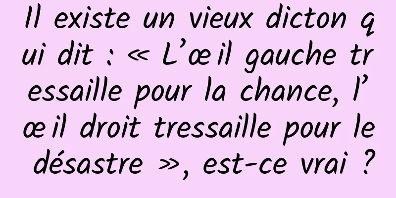 Il existe un vieux dicton qui dit : « L’œil gauche tressaille pour la chance, l’œil droit tressaille pour le désastre », est-ce vrai ?