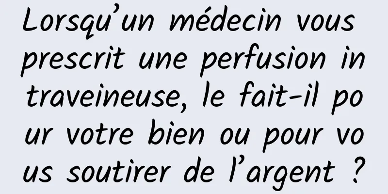 Lorsqu’un médecin vous prescrit une perfusion intraveineuse, le fait-il pour votre bien ou pour vous soutirer de l’argent ?