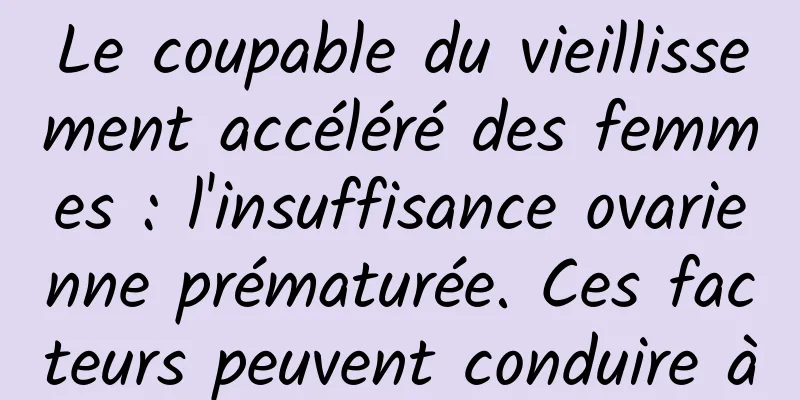 Le coupable du vieillissement accéléré des femmes : l'insuffisance ovarienne prématurée. Ces facteurs peuvent conduire à