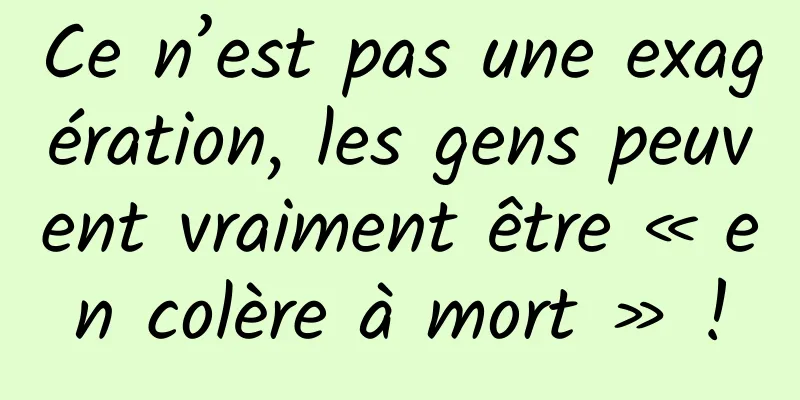 Ce n’est pas une exagération, les gens peuvent vraiment être « en colère à mort » !