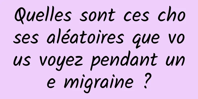 Quelles sont ces choses aléatoires que vous voyez pendant une migraine ?