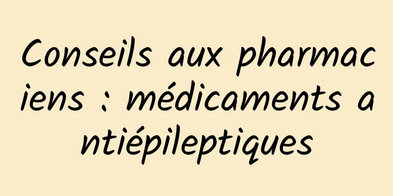 Conseils aux pharmaciens : médicaments antiépileptiques